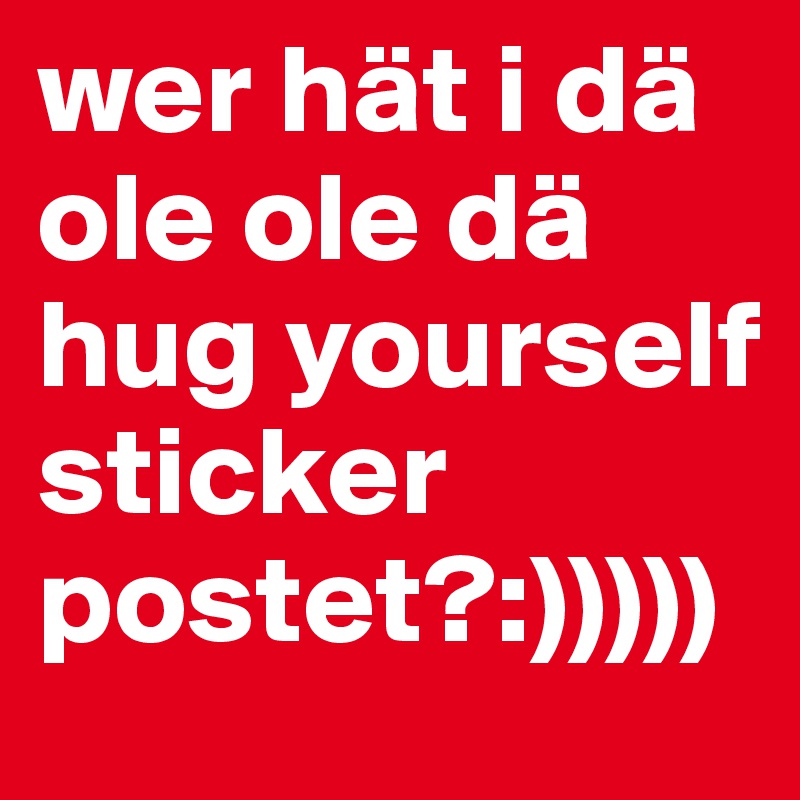 wer hät i dä ole ole dä hug yourself sticker postet?:)))))