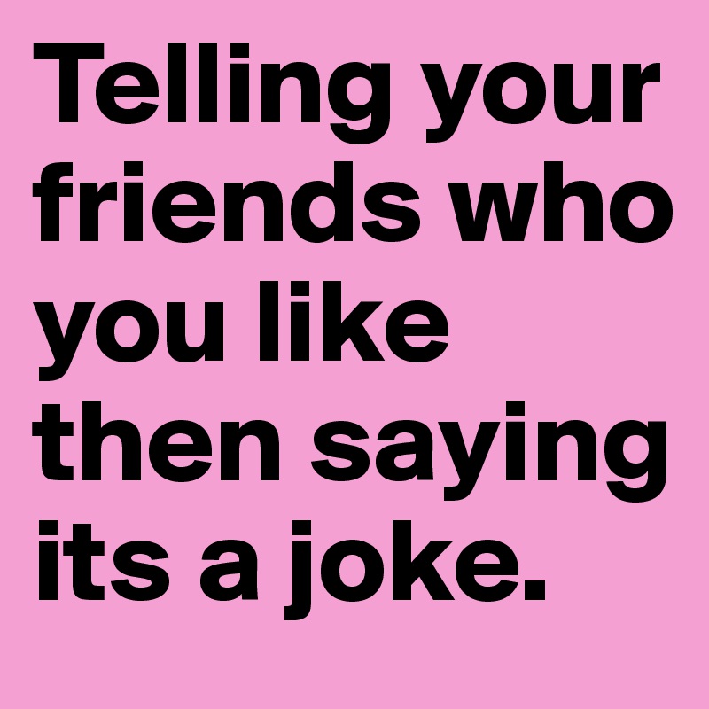 Telling your friends who you like then saying its a joke.