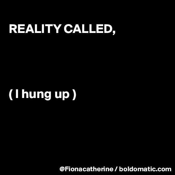
REALITY CALLED,




( I hung up )





