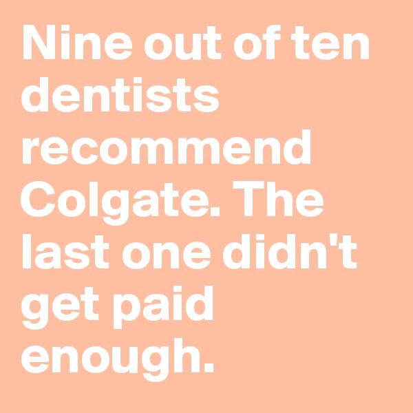 Nine out of ten dentists recommend Colgate. The last one didn't get paid enough.