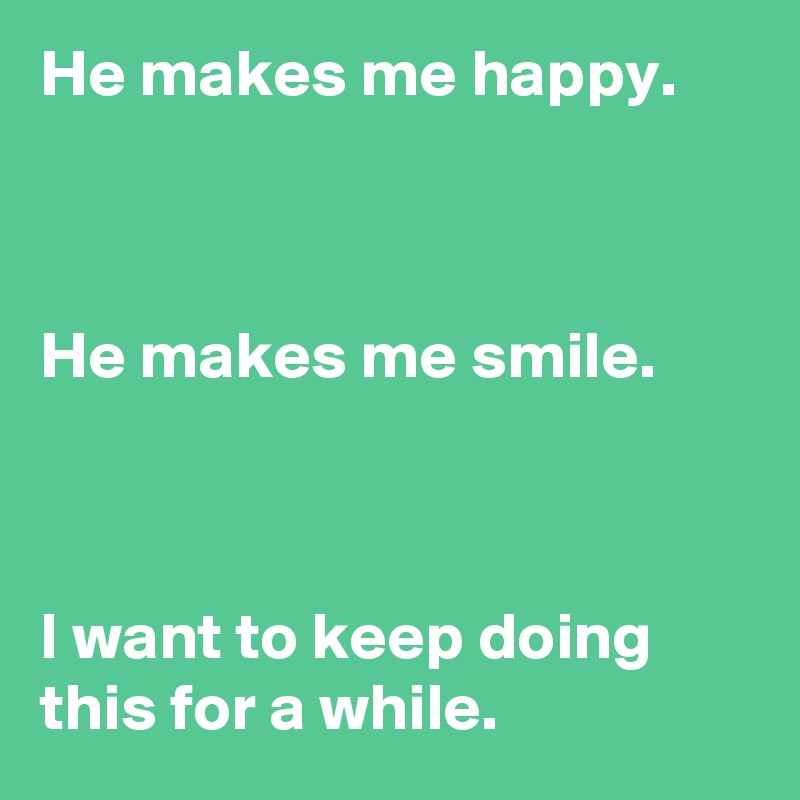 He makes me happy.



He makes me smile.



I want to keep doing this for a while.