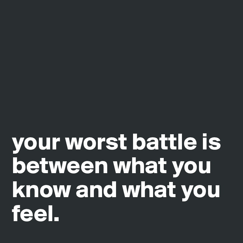 




your worst battle is between what you know and what you feel.