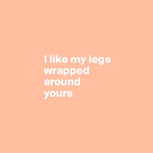 



                I like my legs
                wrapped 
                around
                yours



