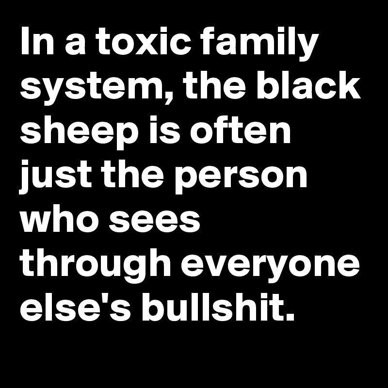 In a toxic family system, the black sheep is often just the person who sees through everyone else's bullshit. 