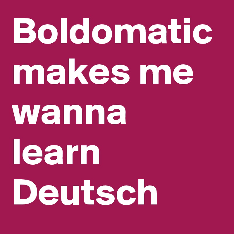 Boldomatic makes me wanna learn Deutsch