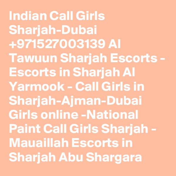 Indian Call Girls Sharjah-Dubai +971527003139 Al Tawuun Sharjah Escorts - Escorts in Sharjah Al Yarmook - Call Girls in Sharjah-Ajman-Dubai Girls online -National Paint Call Girls Sharjah - Mauaillah Escorts in Sharjah Abu Shargara 