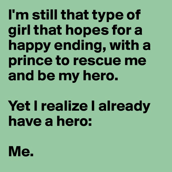 I'm still that type of girl that hopes for a happy ending, with a prince to rescue me and be my hero.

Yet I realize I already have a hero: 

Me. 