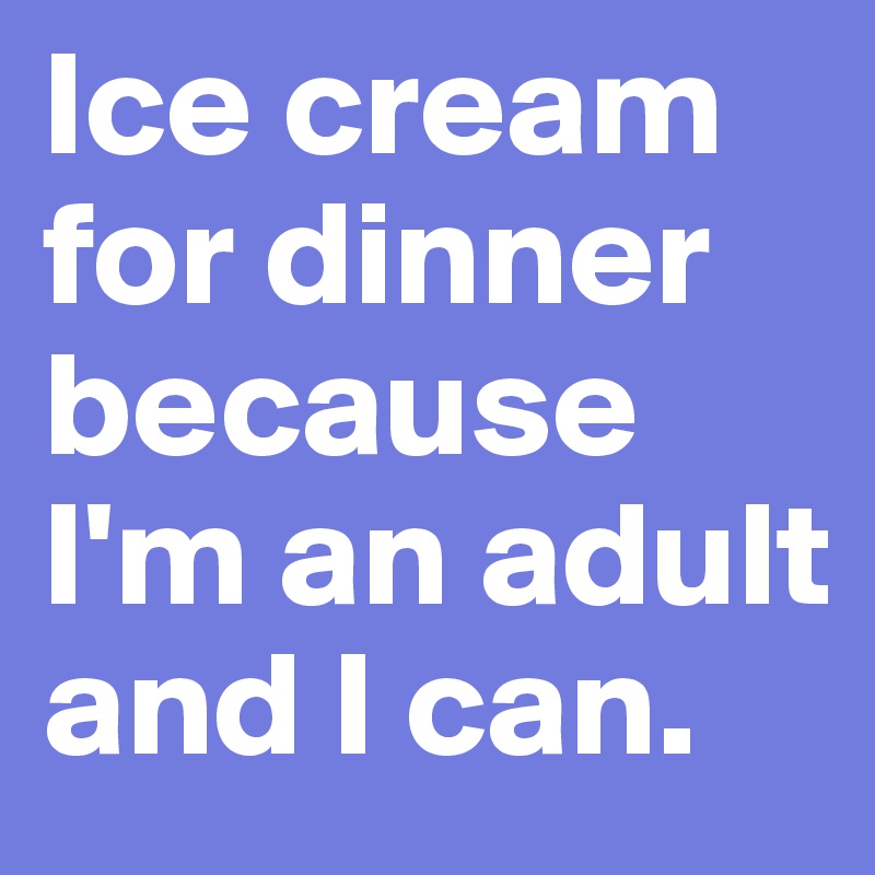 Ice cream for dinner because I'm an adult and I can. 