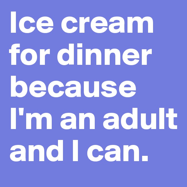 Ice cream for dinner because I'm an adult and I can. 
