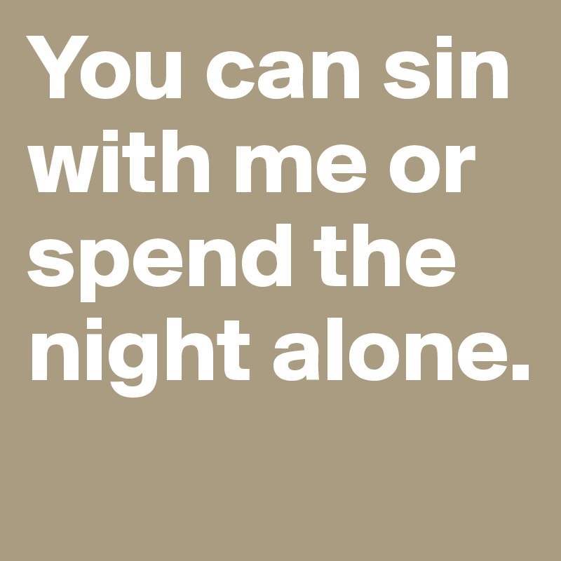 You can sin with me or spend the night alone. 
