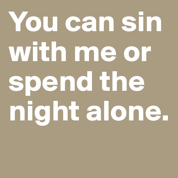You can sin with me or spend the night alone. 
