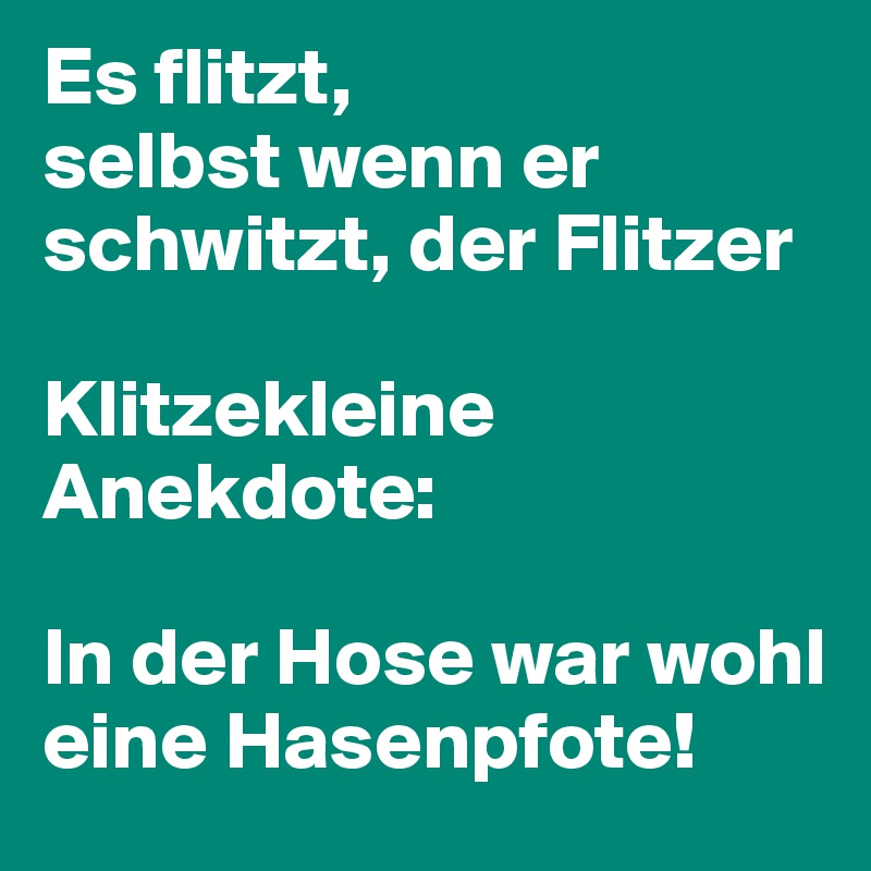 Es flitzt, 
selbst wenn er schwitzt, der Flitzer

Klitzekleine Anekdote:

In der Hose war wohl eine Hasenpfote!