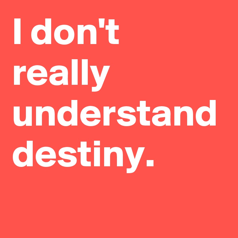 I don't really understand destiny.