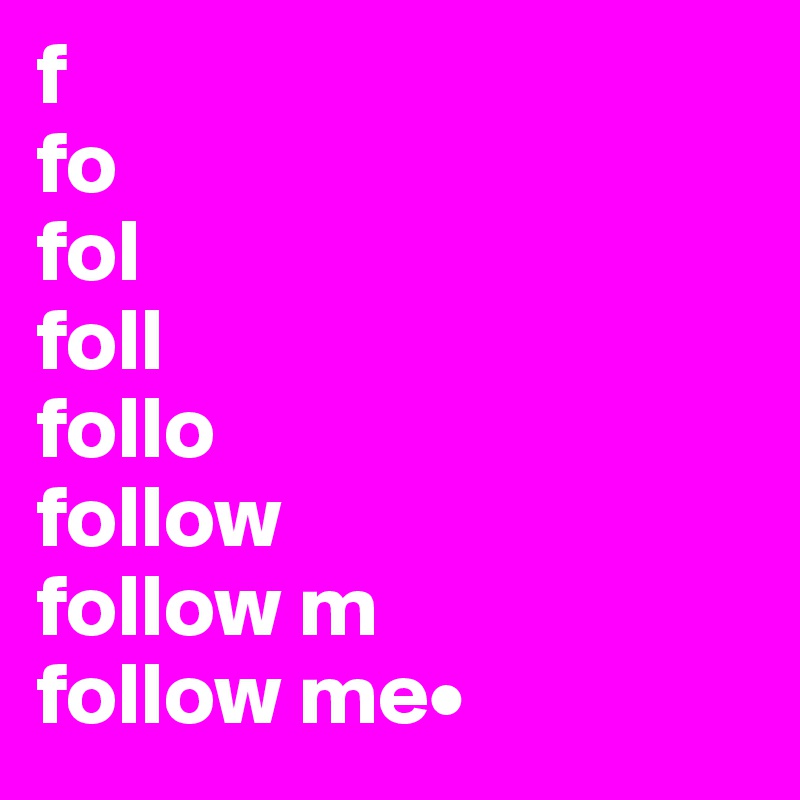 f
fo
fol
foll
follo
follow
follow m
follow me•