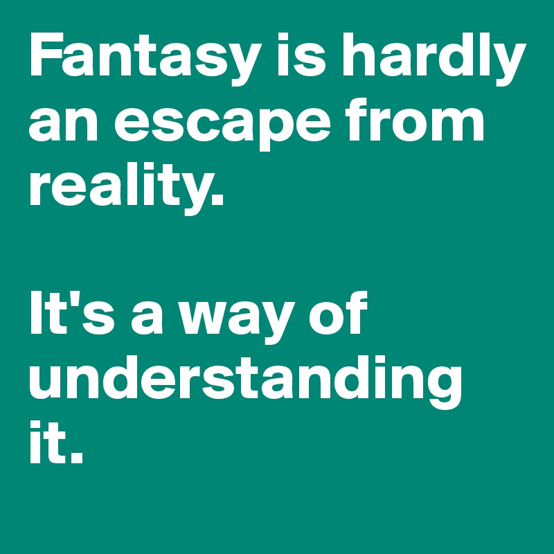 Fantasy is hardly an escape from reality. 

It's a way of understanding it.