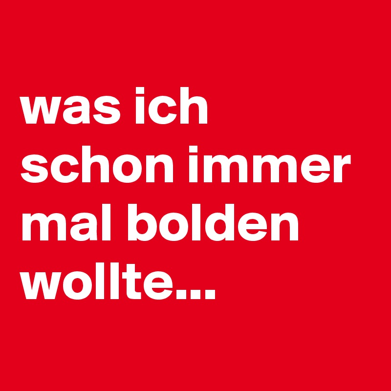 
was ich schon immer mal bolden wollte...
