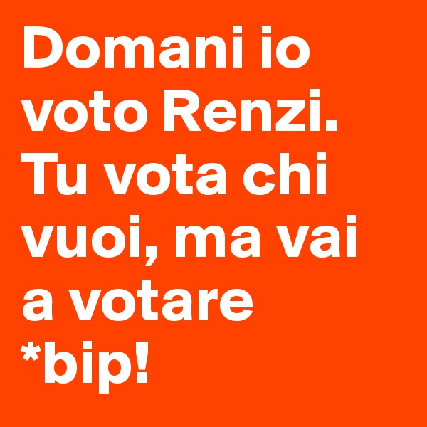 Domani io voto Renzi.                     Tu vota chi vuoi, ma vai a votare              *bip!