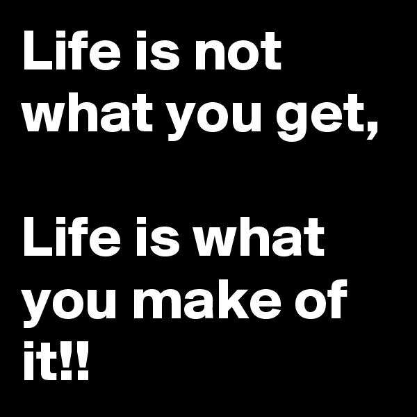 Life is not what you get,

Life is what you make of it!!