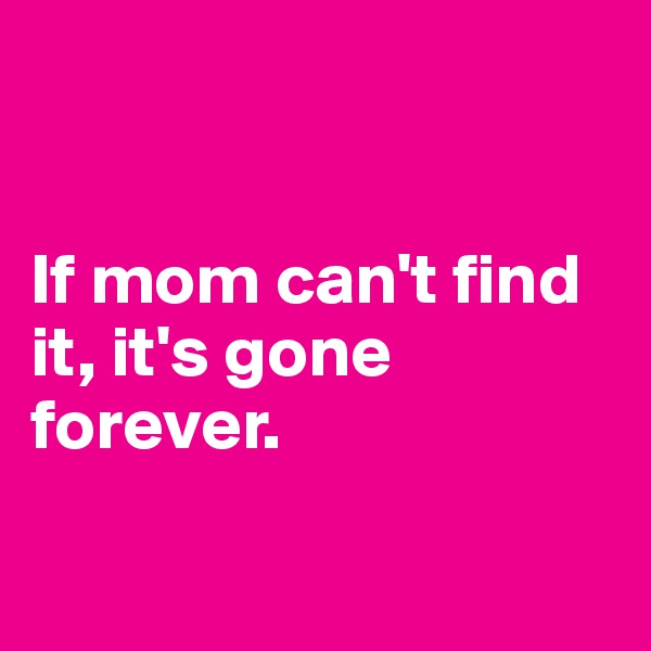 


If mom can't find it, it's gone forever.

