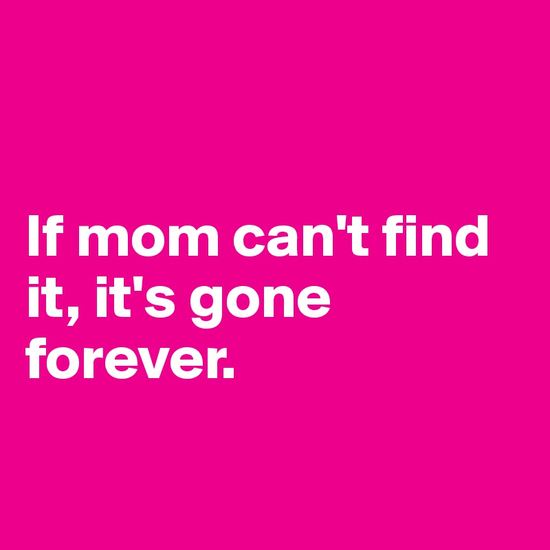 


If mom can't find it, it's gone forever.

