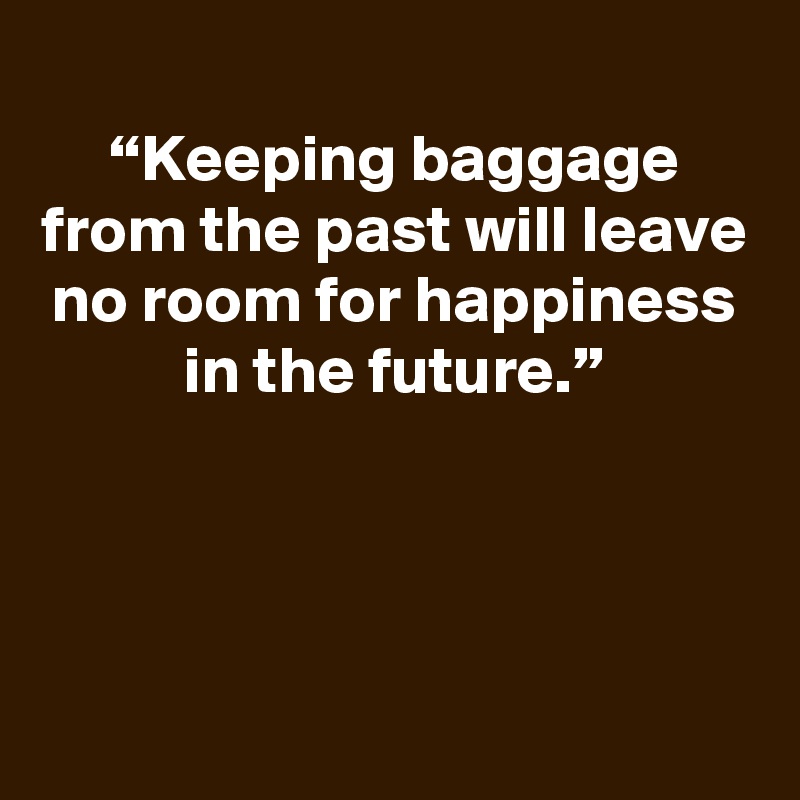 
“Keeping baggage from the past will leave no room for happiness in the future.”




