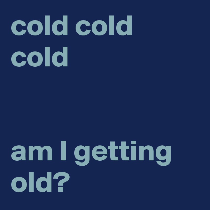 cold cold 
cold


am I getting old?