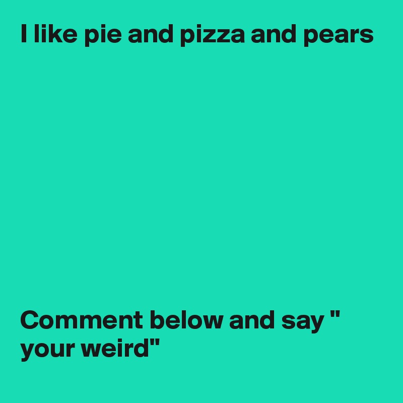 I like pie and pizza and pears









Comment below and say " your weird"