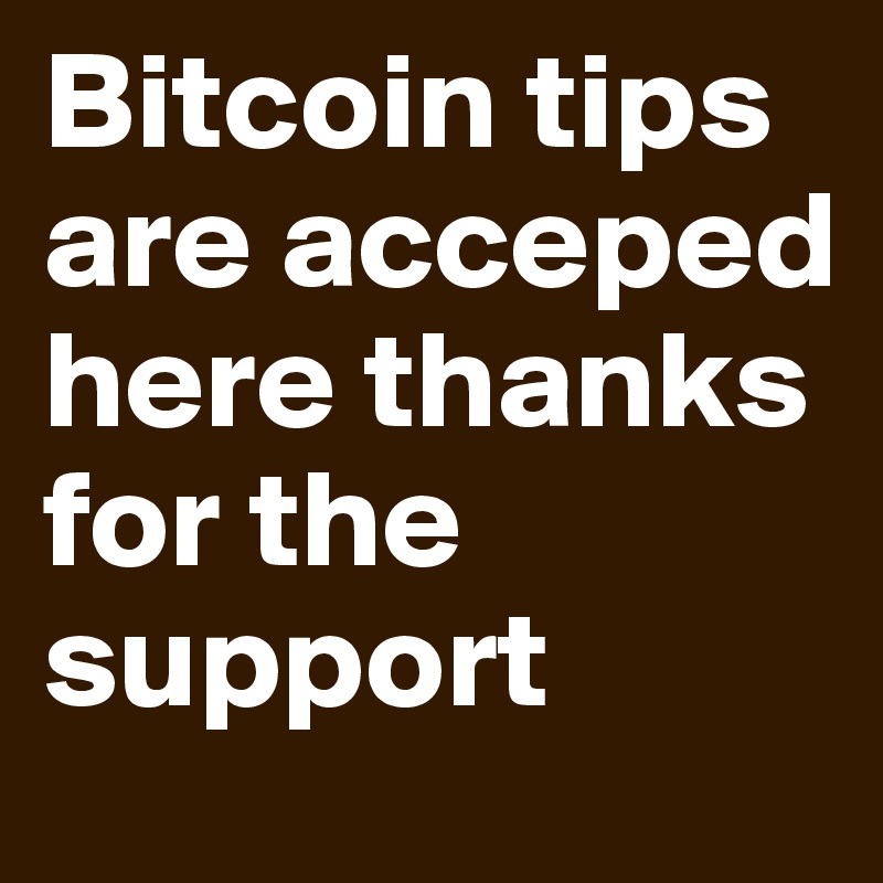 Bitcoin tips are acceped here thanks for the support