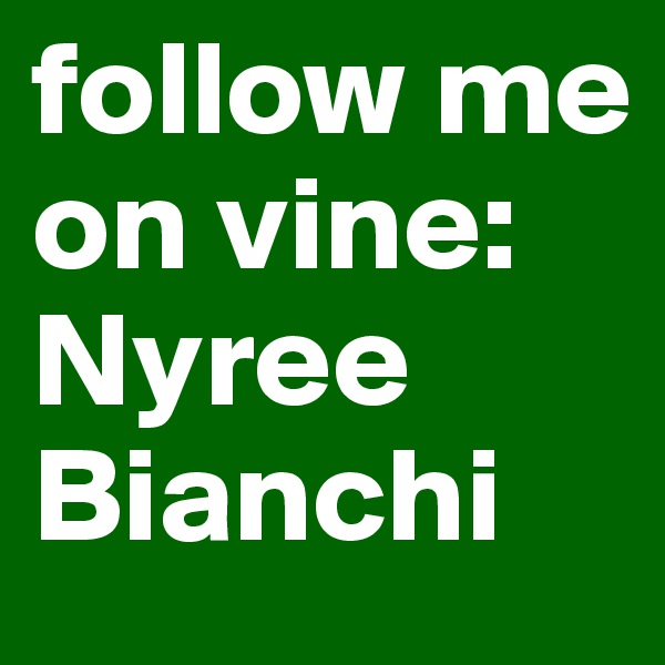 follow me on vine: 
Nyree 
Bianchi
