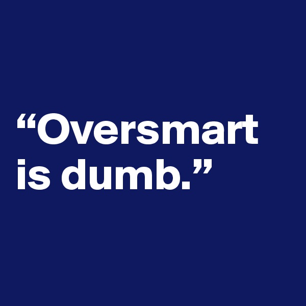 

“Oversmart is dumb.”


