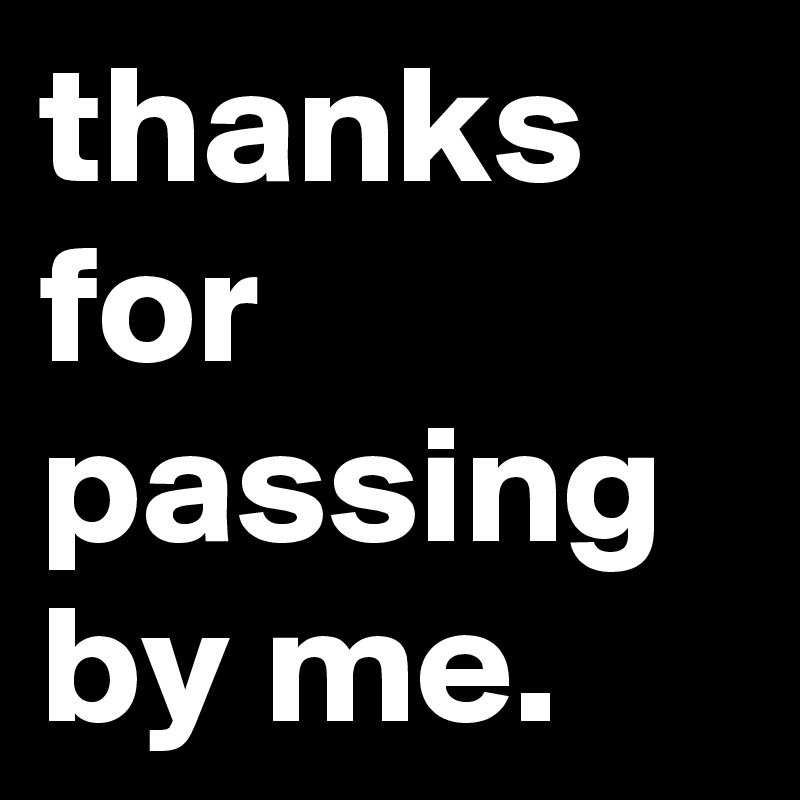 thanks for passing by me.