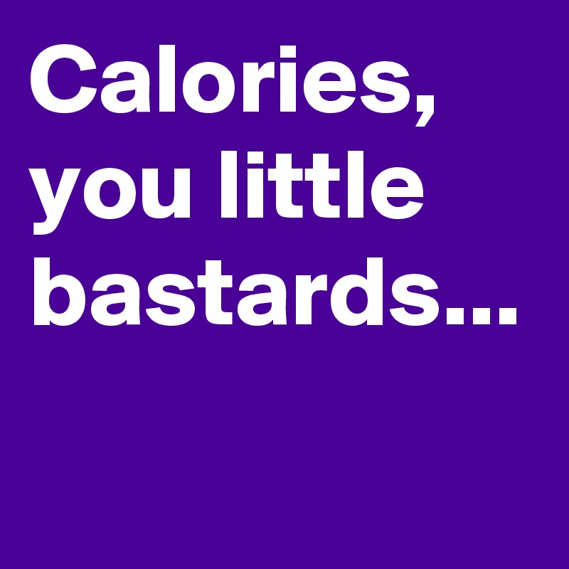 Calories, you little bastards...