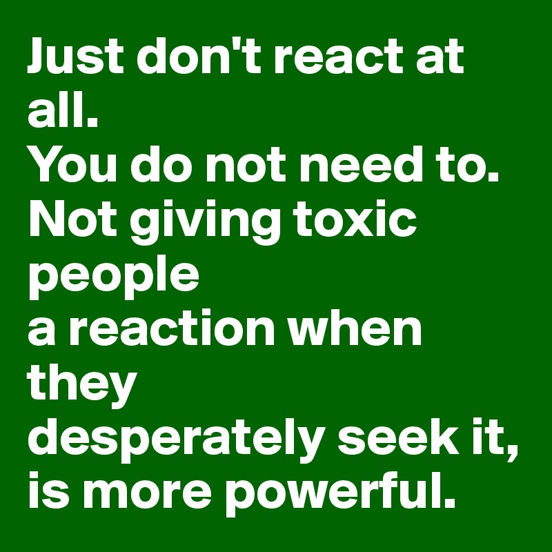 Just don't react at all.
You do not need to.
Not giving toxic people
a reaction when they
desperately seek it,
is more powerful.