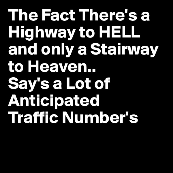 The Fact There's a Highway to HELL
and only a Stairway to Heaven..
Say's a Lot of
Anticipated
Traffic Number's 

