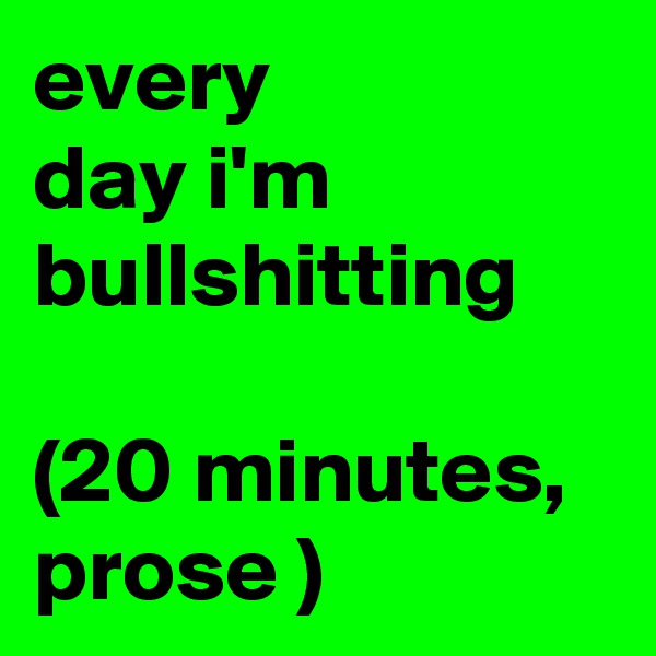 every 
day i'm bullshitting

(20 minutes, prose )