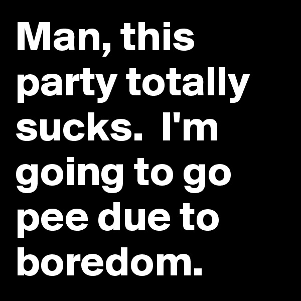 Man, this party totally sucks.  I'm going to go pee due to boredom. 