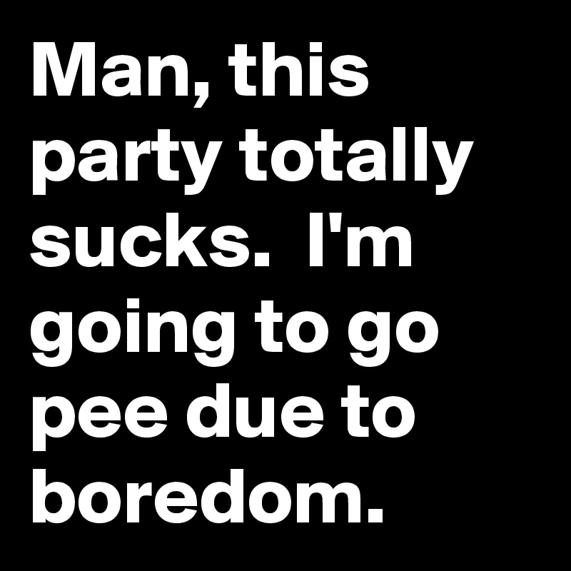Man, this party totally sucks.  I'm going to go pee due to boredom. 