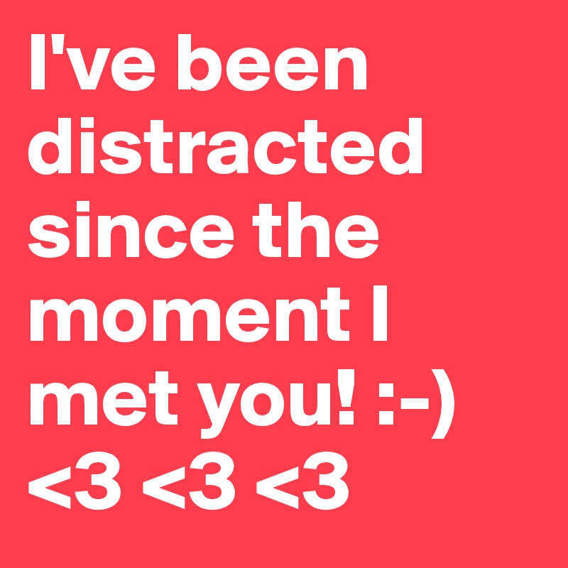 I've been distracted since the moment I met you! :-) <3 <3 <3