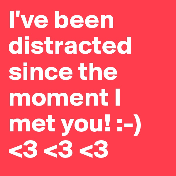 I've been distracted since the moment I met you! :-) <3 <3 <3