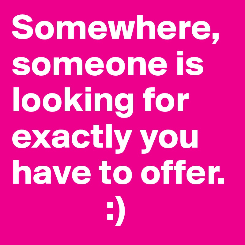 Somewhere, someone is looking for exactly you have to offer.
             :)