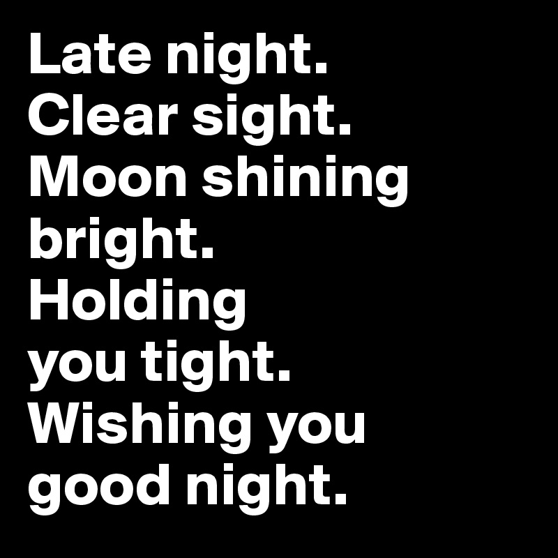 Late night. 
Clear sight. 
Moon shining bright. 
Holding 
you tight. 
Wishing you 
good night.