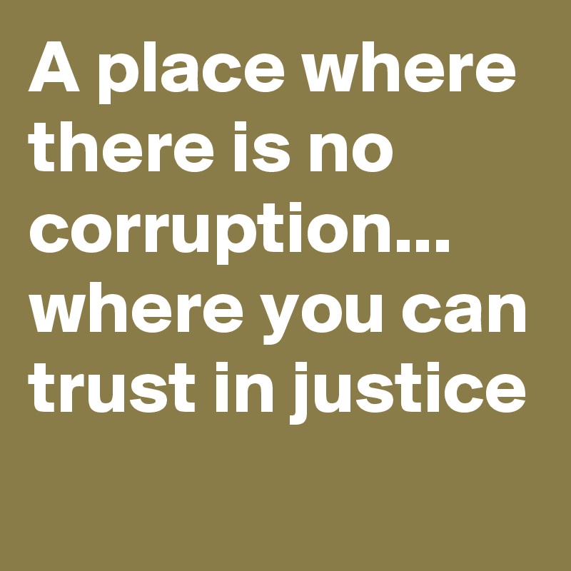 A place where there is no corruption... where you can trust in justice