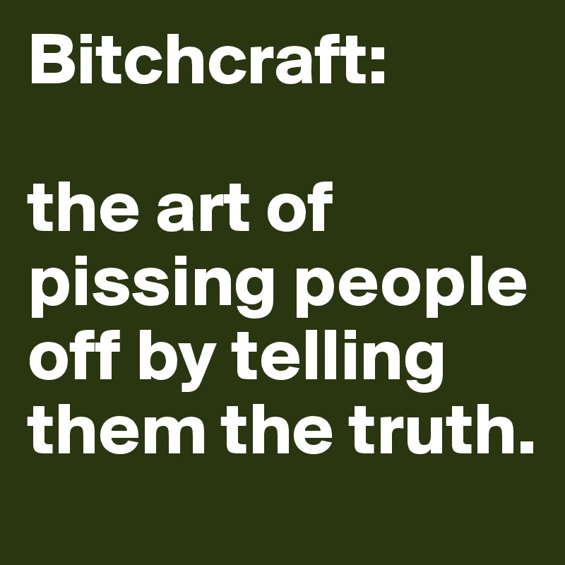 Bitchcraft:

the art of pissing people off by telling them the truth. 
