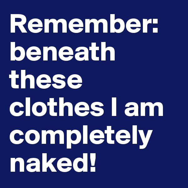 Remember: beneath these clothes I am completely naked!