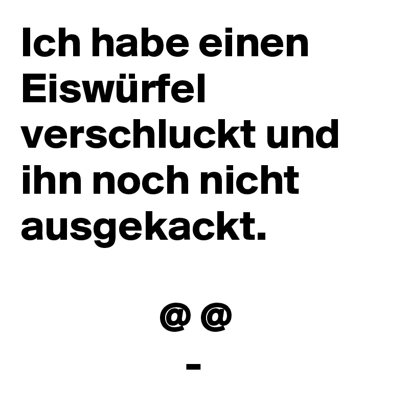 Ich habe einen Eiswürfel verschluckt und ihn noch nicht ausgekackt.

                @ @
                   -
