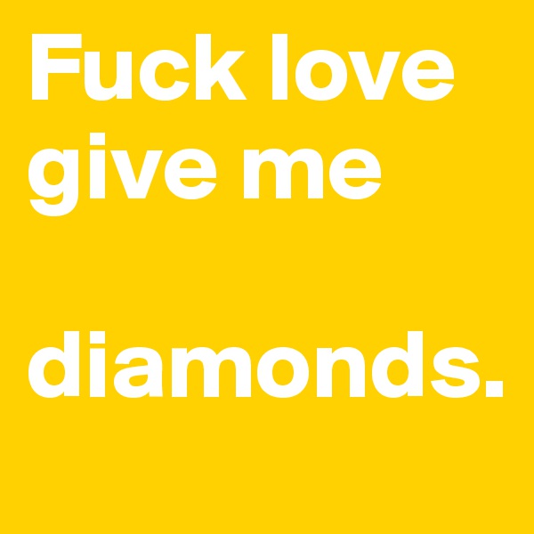 Fuck love give me                

diamonds. 