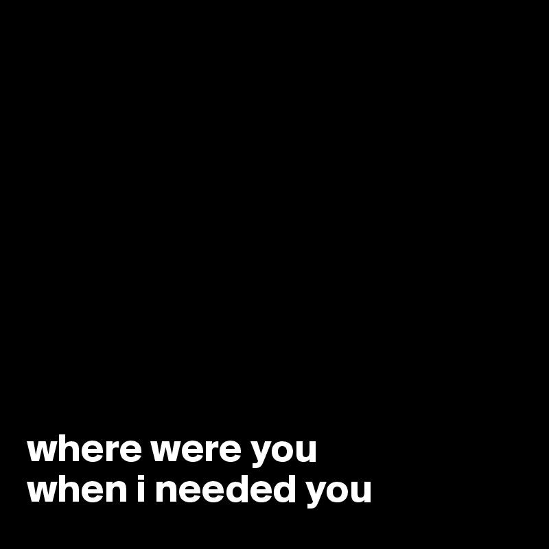 









where were you
when i needed you