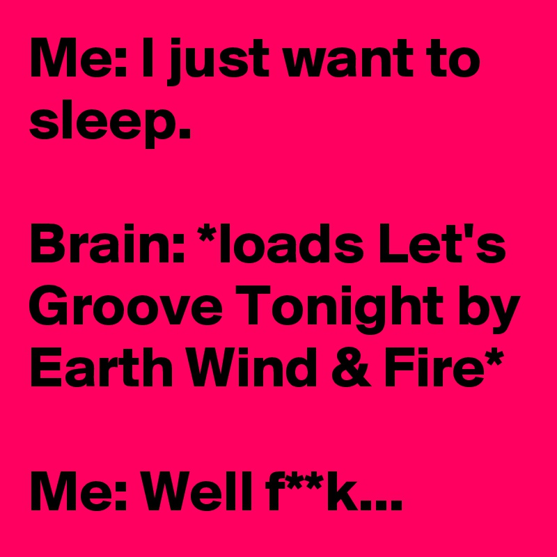 Me: I just want to sleep.

Brain: *loads Let's Groove Tonight by Earth Wind & Fire*

Me: Well f**k...