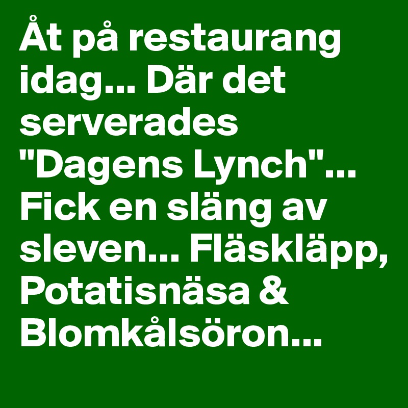 Åt på restaurang idag... Där det serverades "Dagens Lynch"... Fick en släng av sleven... Fläskläpp, Potatisnäsa & Blomkålsöron...
