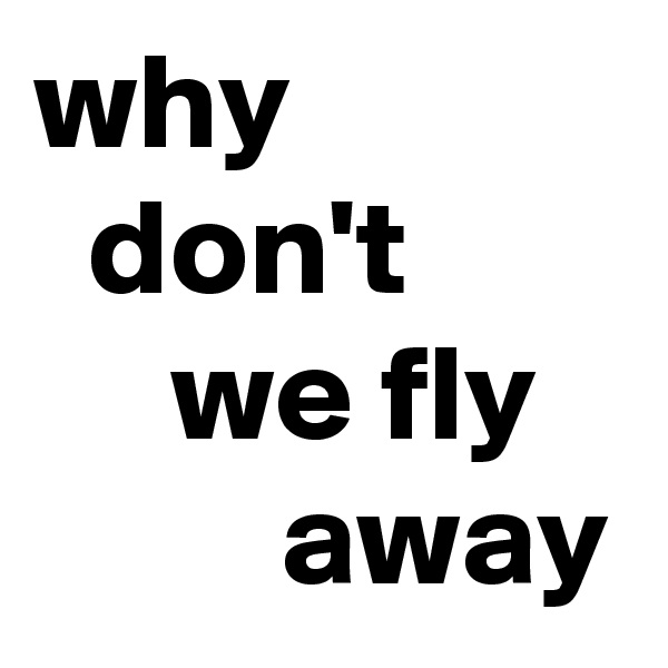 why
  don't
     we fly
         away